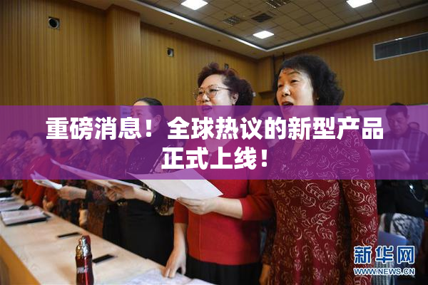 重磅消息！全球热议的新型产品正式上线！