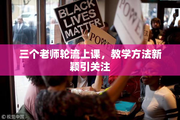 三个老师轮流上课，教学方法新颖引关注