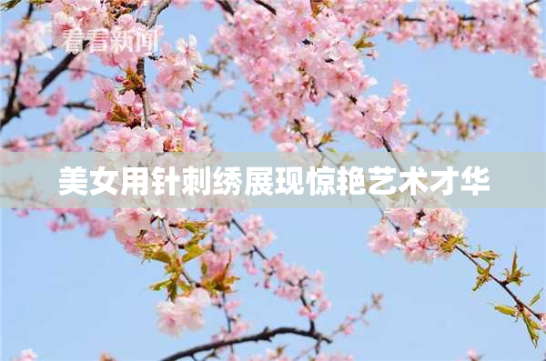 美女用针刺绣展现惊艳艺术才华