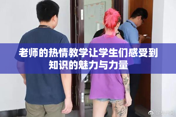 老师的热情教学让学生们感受到知识的魅力与力量