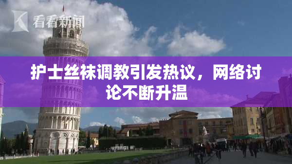 护士丝袜调教引发热议，网络讨论不断升温