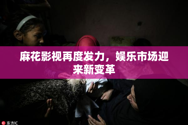 麻花影视再度发力，娱乐市场迎来新变革