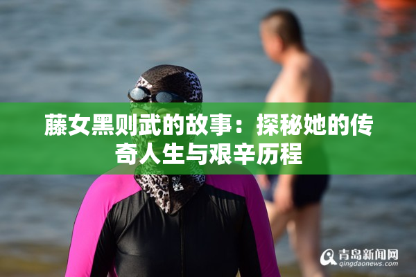 藤女黑则武的故事：探秘她的传奇人生与艰辛历程