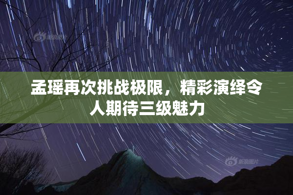 孟瑶再次挑战极限，精彩演绎令人期待三级魅力