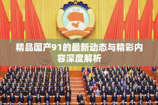 精品国产91的最新动态与精彩内容深度解析