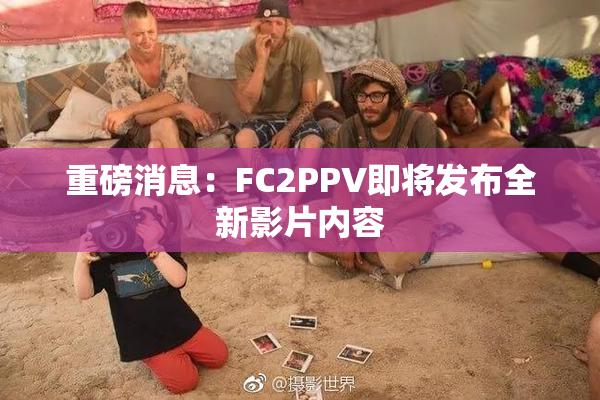 重磅消息：FC2PPV即将发布全新影片内容