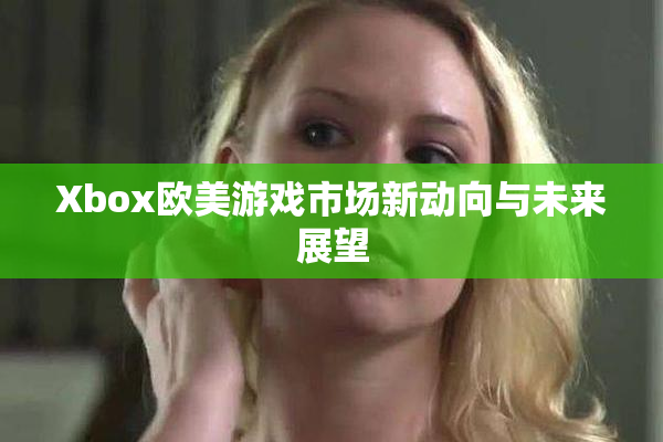 Xbox欧美游戏市场新动向与未来展望