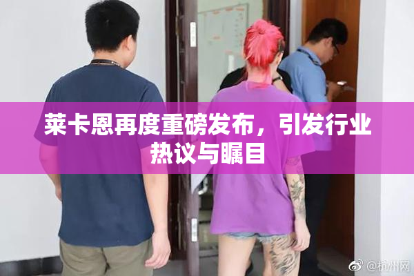 莱卡恩再度重磅发布，引发行业热议与瞩目