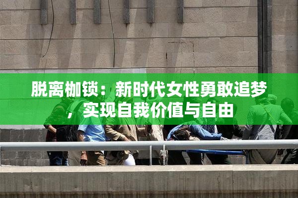 脱离枷锁：新时代女性勇敢追梦，实现自我价值与自由