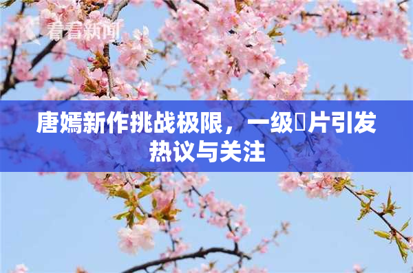 唐嫣新作挑战极限，一级婬片引发热议与关注