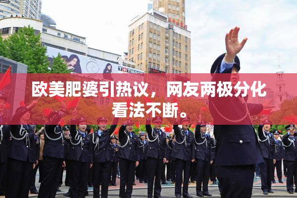 欧美肥婆引热议，网友两极分化看法不断。