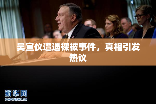 吴宣仪遭遇裸被事件，真相引发热议