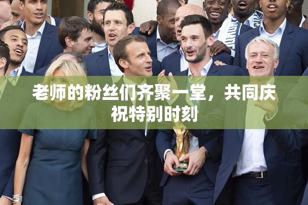 老师的粉丝们齐聚一堂，共同庆祝特别时刻