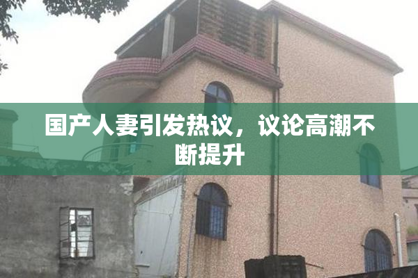 国产人妻引发热议，议论高潮不断提升