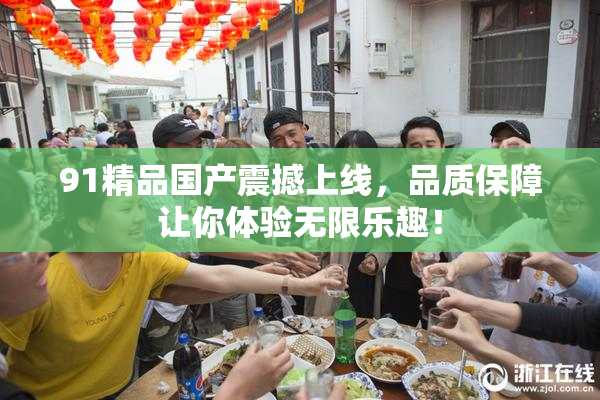 91精品国产震撼上线，品质保障让你体验无限乐趣！