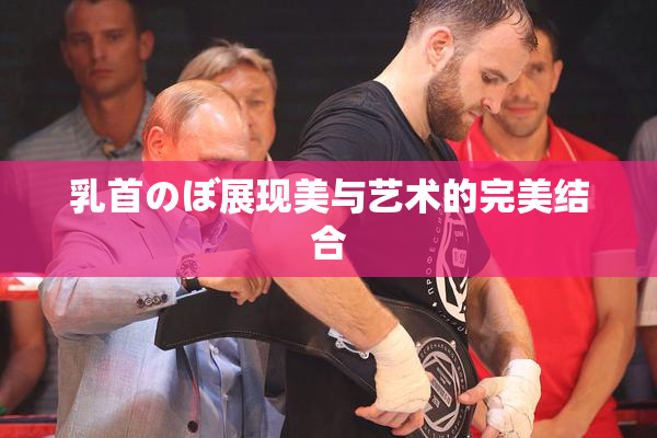乳首のぼ展现美与艺术的完美结合