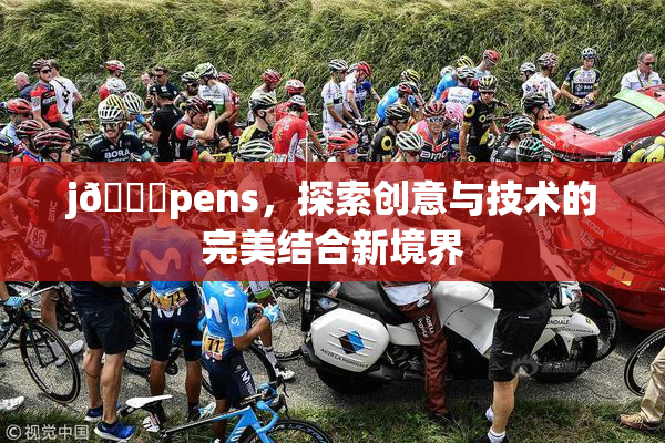 j🈚pens，探索创意与技术的完美结合新境界