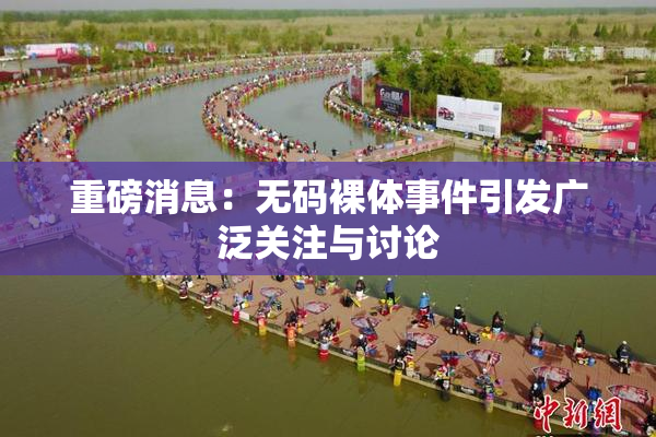 重磅消息：无码裸体事件引发广泛关注与讨论