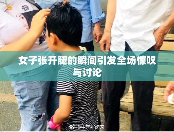 女子张开腿的瞬间引发全场惊叹与讨论