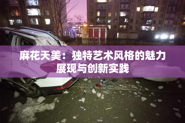 麻花天美：独特艺术风格的魅力展现与创新实践