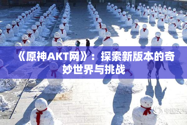 《原神AKT网》：探索新版本的奇妙世界与挑战