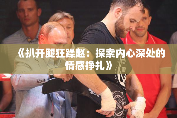 《扒开腿狂躁赵：探索内心深处的情感挣扎》