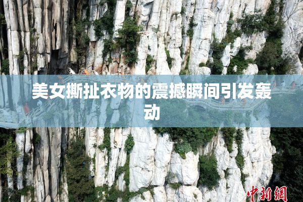 美女撕扯衣物的震撼瞬间引发轰动