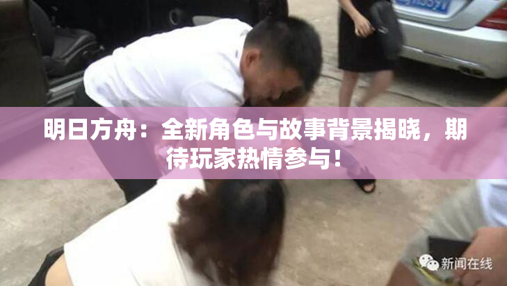 明日方舟：全新角色与故事背景揭晓，期待玩家热情参与！