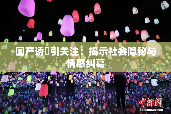 国产诱奷引关注：揭示社会隐秘与情感纠葛