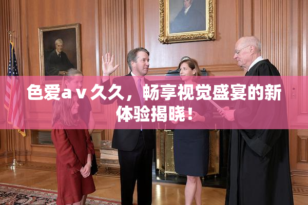 色爱aⅴ久久，畅享视觉盛宴的新体验揭晓！