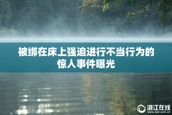 被绑在床上强迫进行不当行为的惊人事件曝光