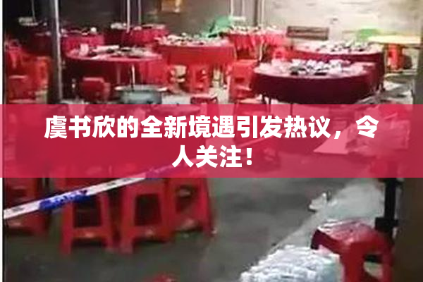 虞书欣的全新境遇引发热议，令人关注！