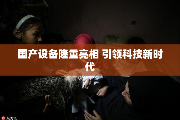 国产设备隆重亮相 引领科技新时代