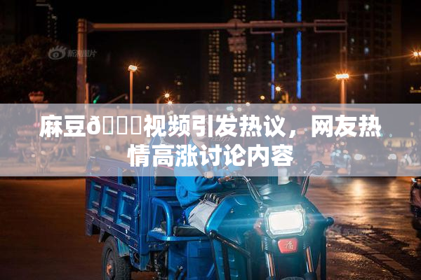 麻豆🔞视频引发热议，网友热情高涨讨论内容