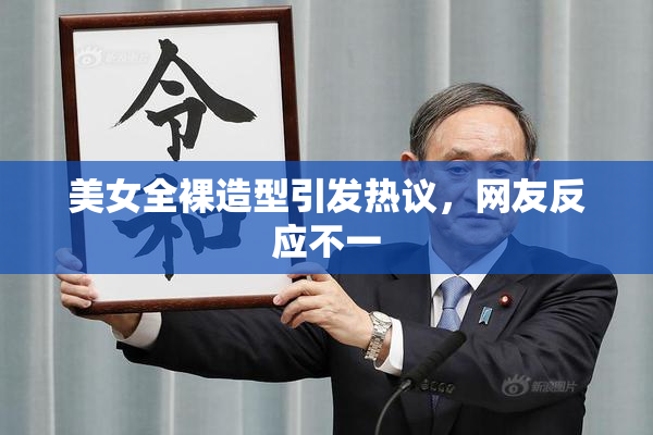 美女全裸造型引发热议，网友反应不一