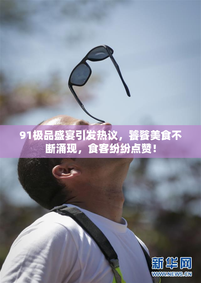 91极品盛宴引发热议，饕餮美食不断涌现，食客纷纷点赞！
