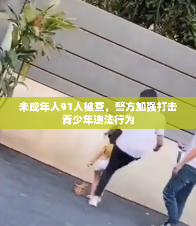 未成年人91人被查，警方加强打击青少年违法行为