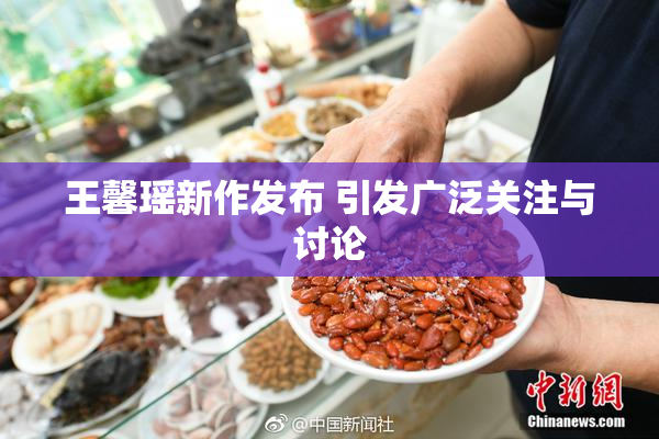 王馨瑶新作发布 引发广泛关注与讨论