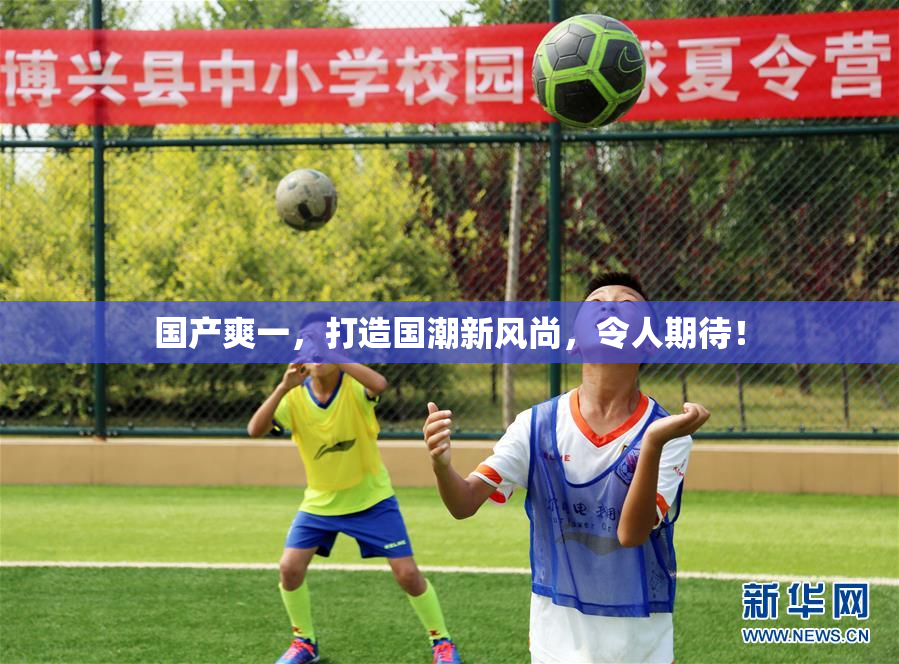 国产爽一，打造国潮新风尚，令人期待！
