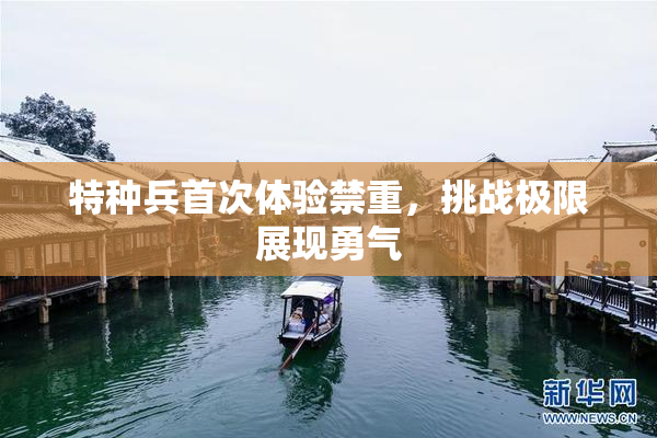 特种兵首次体验禁重，挑战极限展现勇气