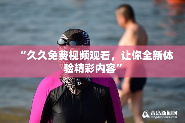 “久久免费视频观看，让你全新体验精彩内容”