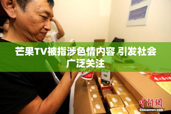 芒果TV被指涉色情内容 引发社会广泛关注