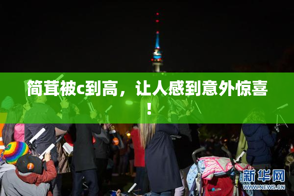 简茸被c到高，让人感到意外惊喜！
