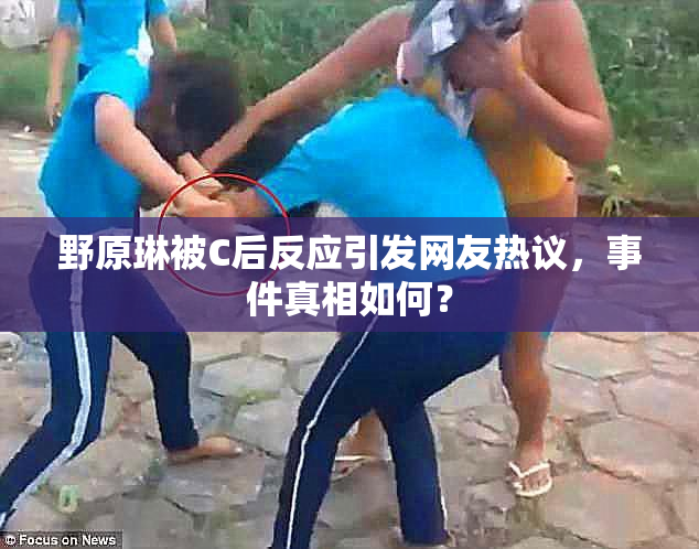 野原琳被C后反应引发网友热议，事件真相如何？