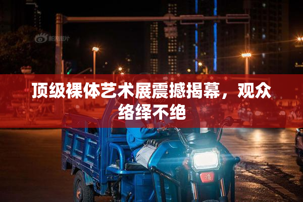 顶级裸体艺术展震撼揭幕，观众络绎不绝