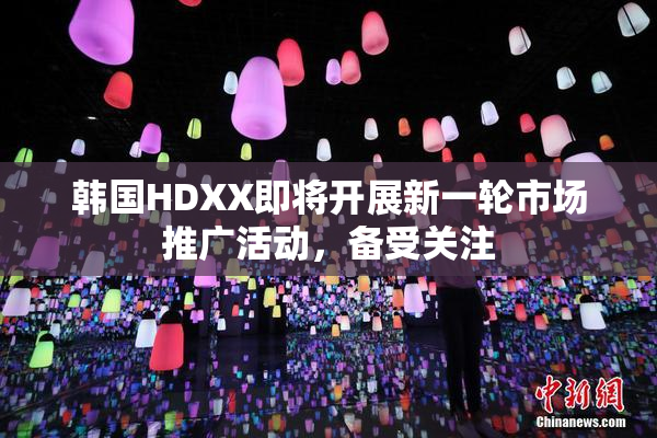 韩国HDXX即将开展新一轮市场推广活动，备受关注