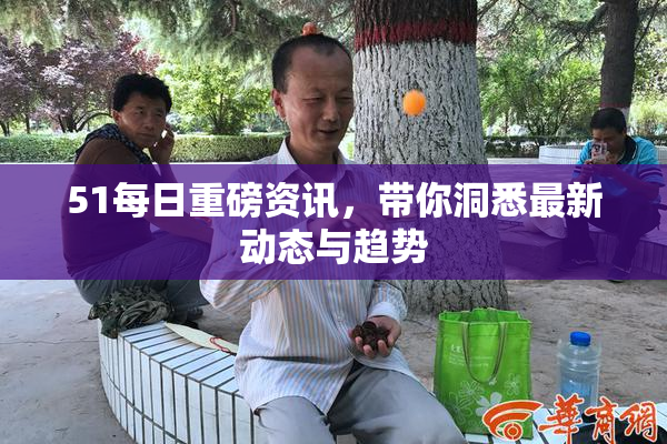 51每日重磅资讯，带你洞悉最新动态与趋势
