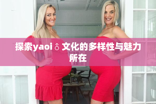 探索yaoi♂文化的多样性与魅力所在