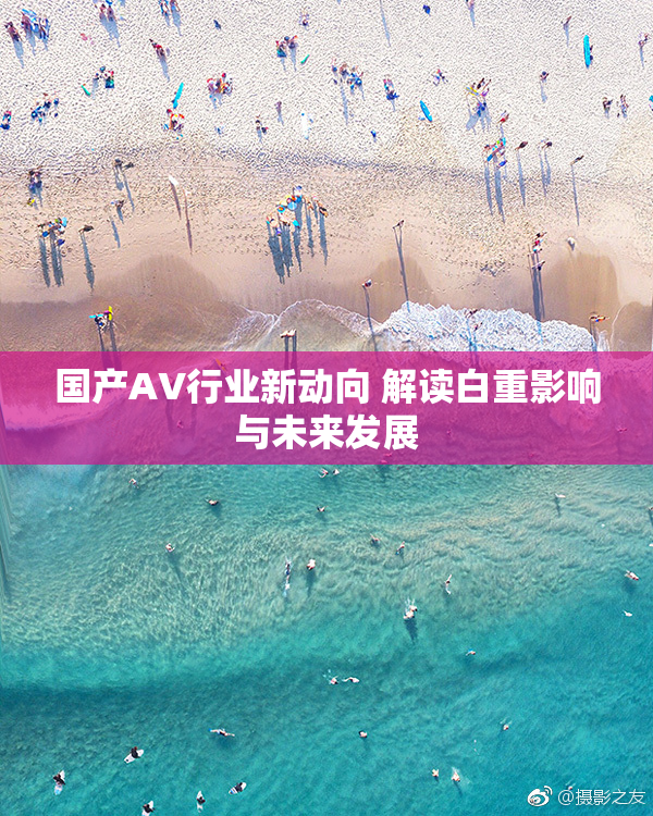 国产AV行业新动向 解读白重影响与未来发展