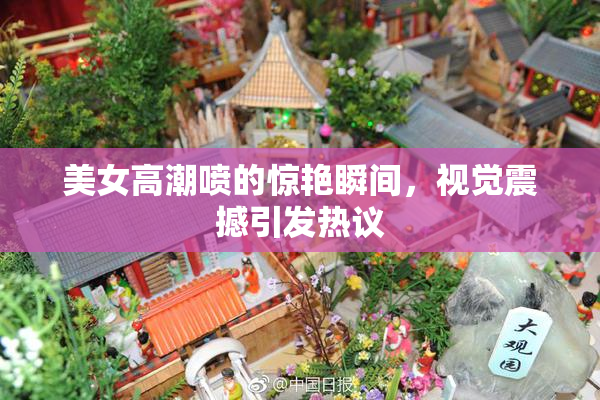 美女高潮喷的惊艳瞬间，视觉震撼引发热议